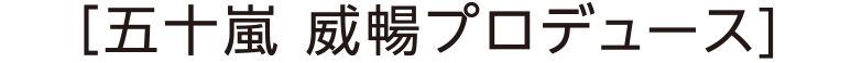五十嵐 威暢氏プロデュース
